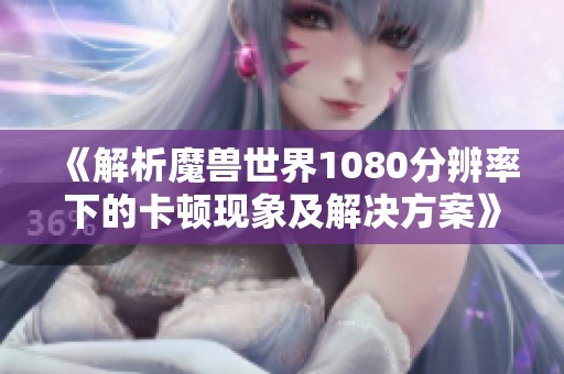 《解析魔兽世界1080分辨率下的卡顿现象及解决方案》