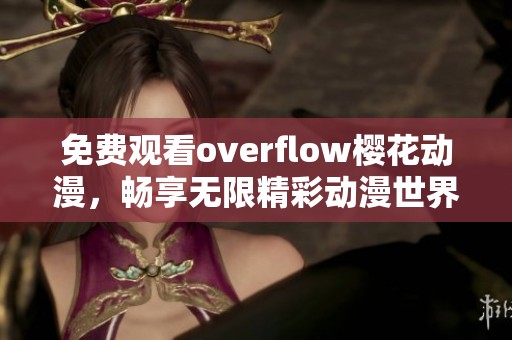 免费观看overflow樱花动漫，畅享无限精彩动漫世界