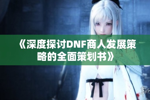 《深度探讨DNF商人发展策略的全面策划书》