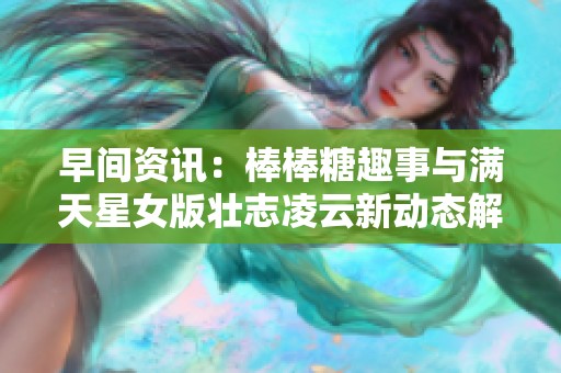 早间资讯：棒棒糖趣事与满天星女版壮志凌云新动态解析