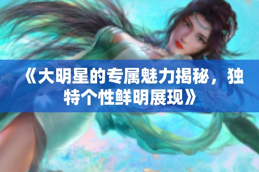 《大明星的专属魅力揭秘，独特个性鲜明展现》