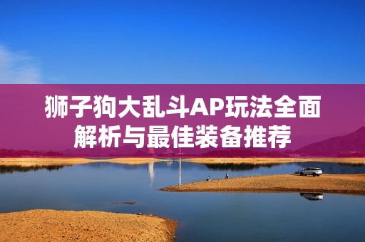 狮子狗大乱斗AP玩法全面解析与最佳装备推荐