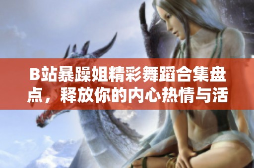 B站暴躁姐精彩舞蹈合集盘点，释放你的内心热情与活力