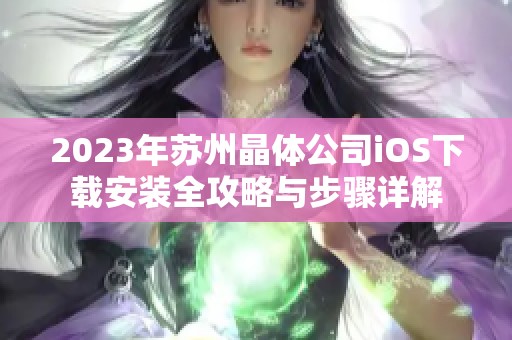 2023年苏州晶体公司iOS下载安装全攻略与步骤详解