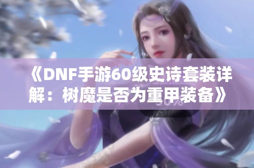 《DNF手游60级史诗套装详解：树魔是否为重甲装备》