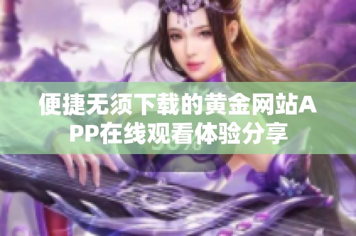 便捷无须下载的黄金网站APP在线观看体验分享