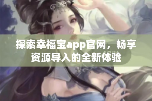 探索幸福宝app官网，畅享资源导入的全新体验