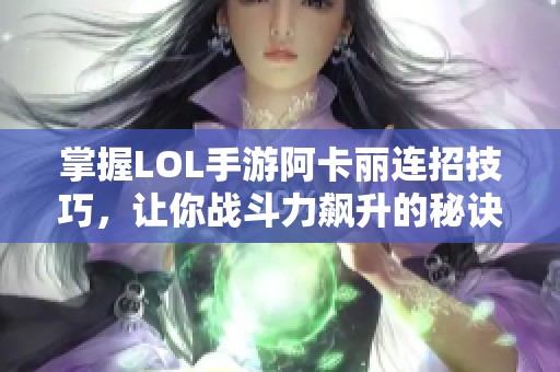 掌握LOL手游阿卡丽连招技巧，让你战斗力飙升的秘诀分享