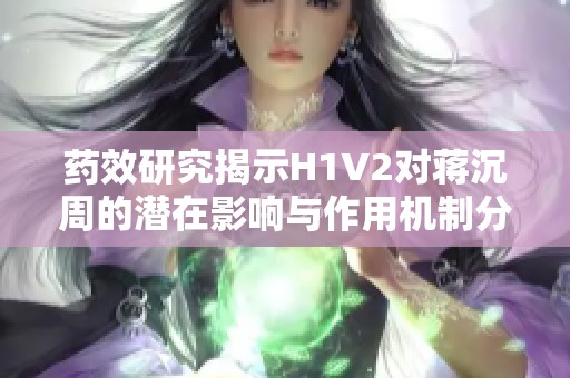 药效研究揭示H1V2对蒋沉周的潜在影响与作用机制分析