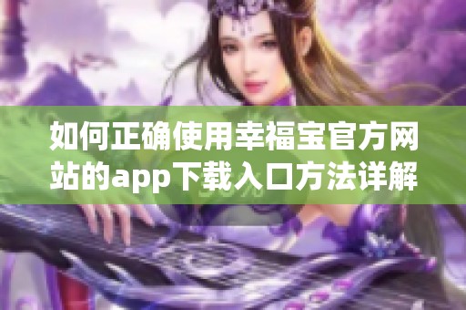 如何正确使用幸福宝官方网站的app下载入口方法详解