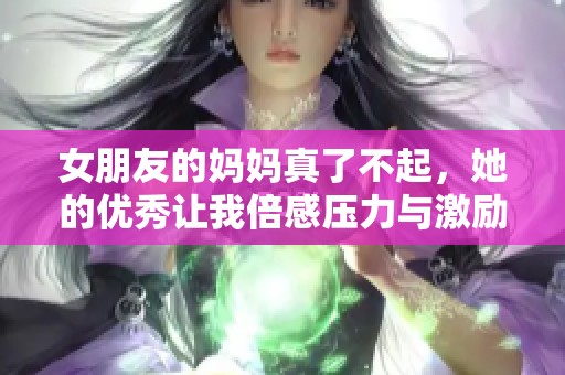 女朋友的妈妈真了不起，她的优秀让我倍感压力与激励