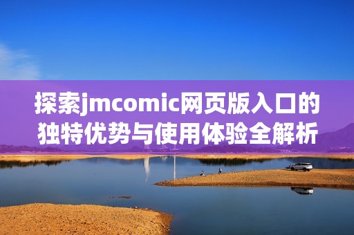 探索jmcomic网页版入口的独特优势与使用体验全解析