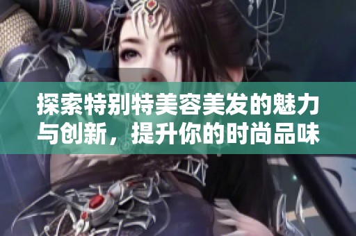 探索特别特美容美发的魅力与创新，提升你的时尚品味