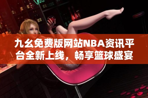 九幺免费版网站NBA资讯平台全新上线，畅享篮球盛宴