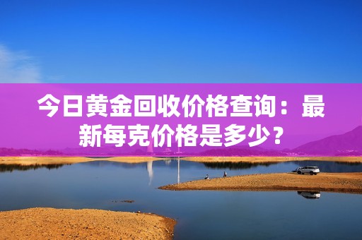 今日黄金回收价格查询：最新每克价格是多少？