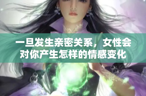 一旦发生亲密关系，女性会对你产生怎样的情感变化