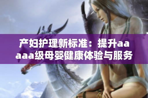 产妇护理新标准：提升aaaaa级母婴健康体验与服务质量