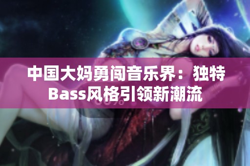 中国大妈勇闯音乐界：独特Bass风格引领新潮流