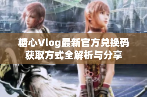 糖心Vlog最新官方兑换码获取方式全解析与分享