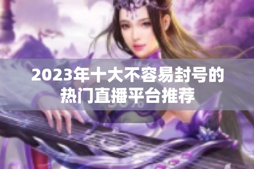 2023年十大不容易封号的热门直播平台推荐