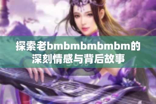 探索老bmbmbmbmbm的深刻情感与背后故事