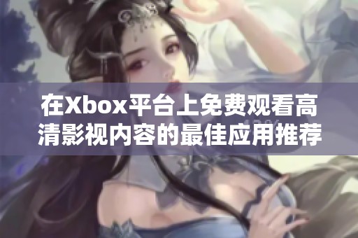 在Xbox平台上免费观看高清影视内容的最佳应用推荐