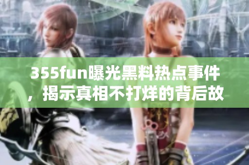 355fun曝光黑料热点事件，揭示真相不打烊的背后故事