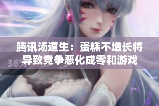 腾讯汤道生：蛋糕不增长将导致竞争恶化成零和游戏