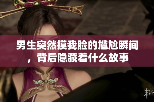 男生突然摸我脸的尴尬瞬间，背后隐藏着什么故事