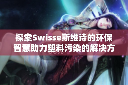 探索Swisse斯维诗的环保智慧助力塑料污染的解决方案