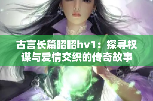 古言长篇昭昭hv1：探寻权谋与爱情交织的传奇故事