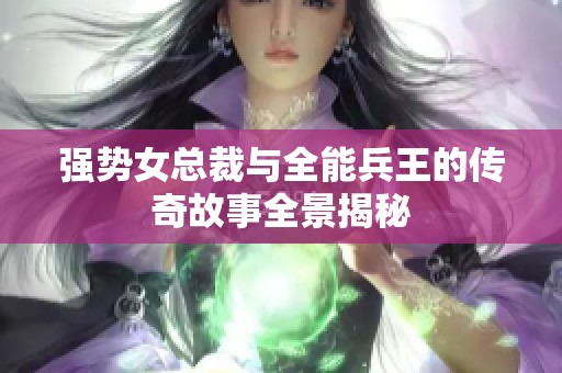 强势女总裁与全能兵王的传奇故事全景揭秘