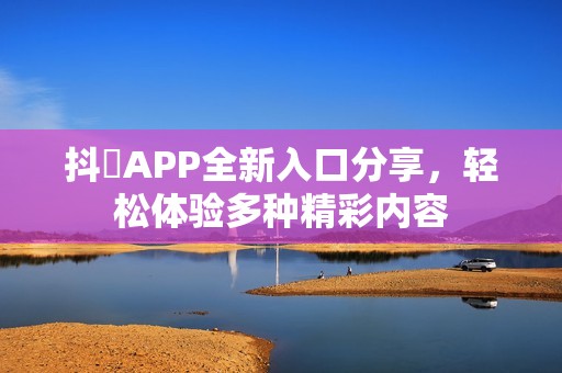 抖抈APP全新入口分享，轻松体验多种精彩内容
