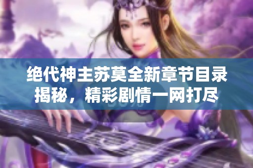 绝代神主苏莫全新章节目录揭秘，精彩剧情一网打尽