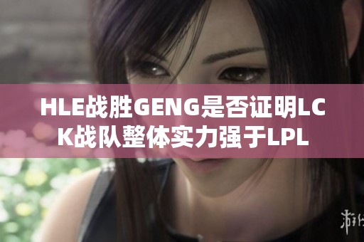 HLE战胜GENG是否证明LCK战队整体实力强于LPL