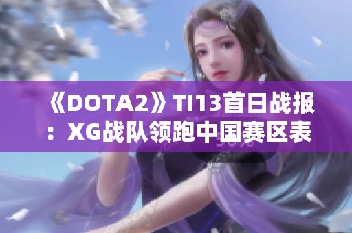 《DOTA2》TI13首日战报：XG战队领跑中国赛区表现抢眼