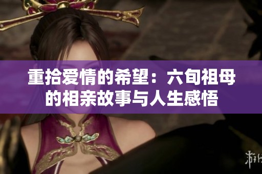 重拾爱情的希望：六旬祖母的相亲故事与人生感悟