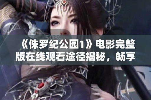 《侏罗纪公园1》电影完整版在线观看途径揭秘，畅享经典恐龙冒险之旅