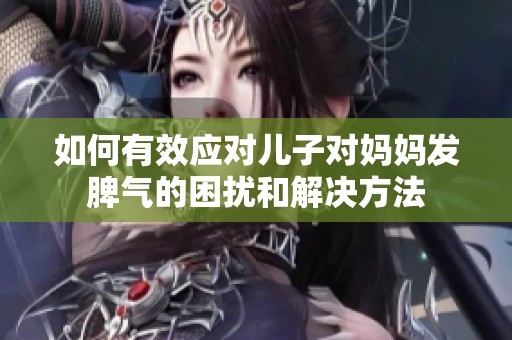 如何有效应对儿子对妈妈发脾气的困扰和解决方法