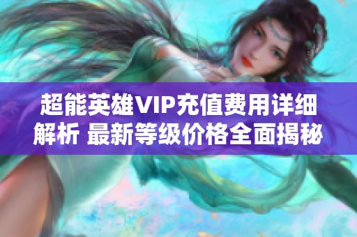 超能英雄VIP充值费用详细解析 最新等级价格全面揭秘