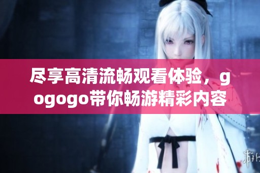 尽享高清流畅观看体验，gogogo带你畅游精彩内容