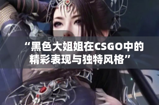 “黑色大姐姐在CSGO中的精彩表现与独特风格”