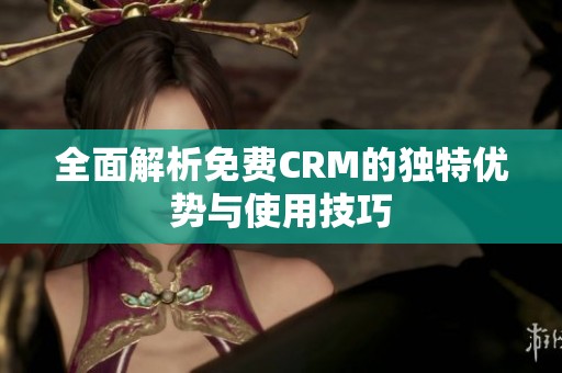 全面解析免费CRM的独特优势与使用技巧