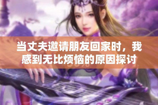 当丈夫邀请朋友回家时，我感到无比烦恼的原因探讨