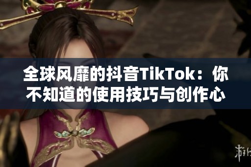 全球风靡的抖音TikTok：你不知道的使用技巧与创作心得