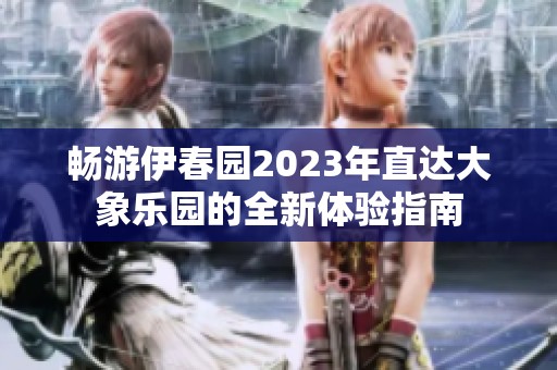 畅游伊春园2023年直达大象乐园的全新体验指南