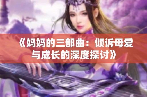 《妈妈的三部曲：倾诉母爱与成长的深度探讨》