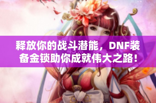 释放你的战斗潜能，DNF装备金锁助你成就伟大之路！