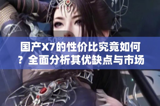 国产X7的性价比究竟如何？全面分析其优缺点与市场表现