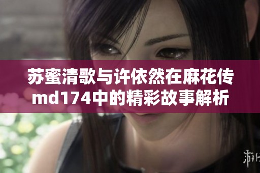 苏蜜清歌与许依然在麻花传md174中的精彩故事解析